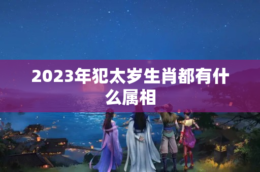 2023年犯太岁生肖都有什么属相