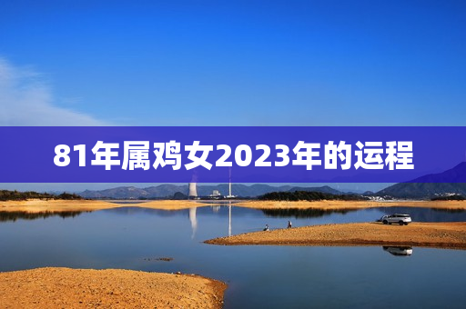 81年属鸡女2023年的运程