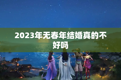 2023年无春年结婚真的不好吗