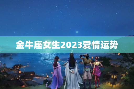 金牛座女生2023爱情运势