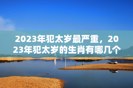 2023年犯太岁最严重，2023年犯太岁的生肖有哪几个