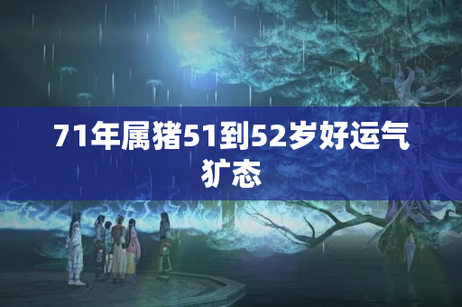 71年属猪51到52岁好运气犷态