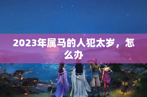 2023年属马的人犯太岁，怎么办