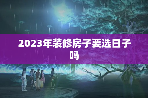 2023年装修房子要选日子吗