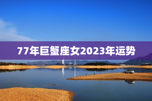 77年巨蟹座女2023年运势