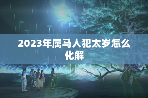 2023年属马人犯太岁怎么化解