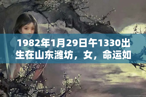 1982年1月29日午1330出生在山东潍坊，女，命运如何啊？