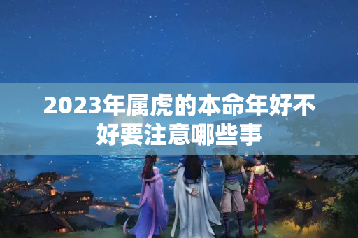 2023年属虎的本命年好不好要注意哪些事