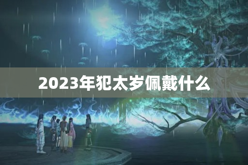 2023年犯太岁佩戴什么