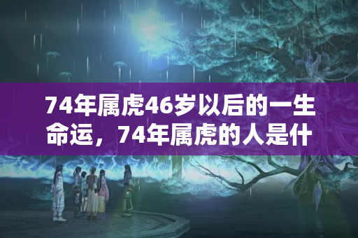 74年属虎46岁以后的一生命运，74年属虎的人是什么命吗