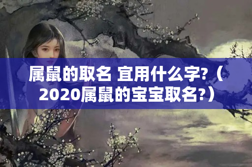 属鼠的取名 宜用什么字?（2020属鼠的宝宝取名?）