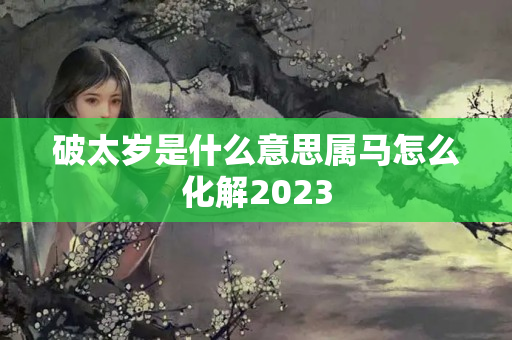 破太岁是什么意思属马怎么化解2023