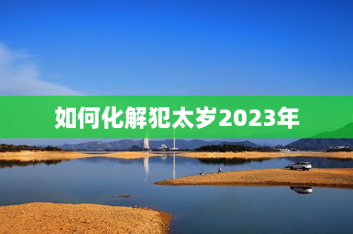 如何化解犯太岁2023年