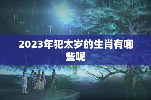 2023年犯太岁的生肖有哪些呢