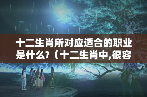 十二生肖所对应适合的职业是什么?（十二生肖中,很容易进入工作状态的三大生肖,分别都有谁呢?）