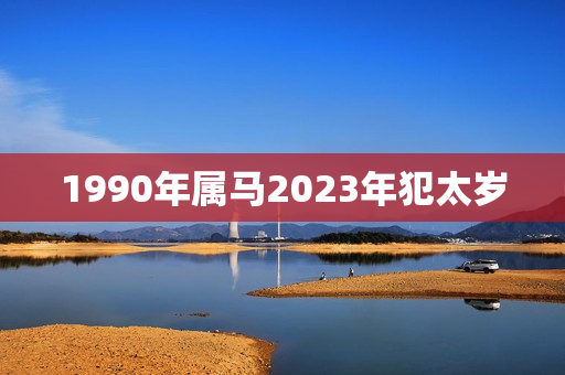 1990年属马2023年犯太岁