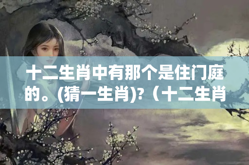 十二生肖中有那个是住门庭的。(猜一生肖)?（十二生肖那个守门庭）