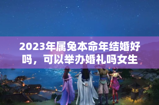 2023年属兔本命年结婚好吗，可以举办婚礼吗女生