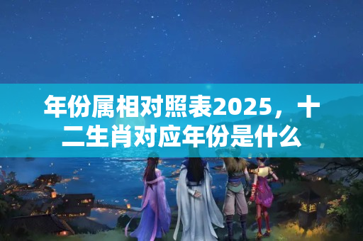 年份属相对照表2025，十二生肖对应年份是什么