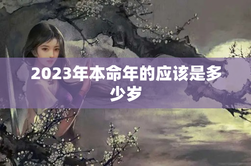 2023年本命年的应该是多少岁