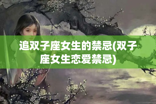 追双子座女生的禁忌(双子座女生恋爱禁忌)