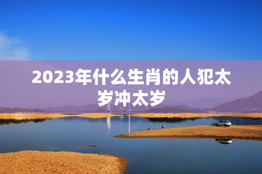 2023年什么生肖的人犯太岁冲太岁