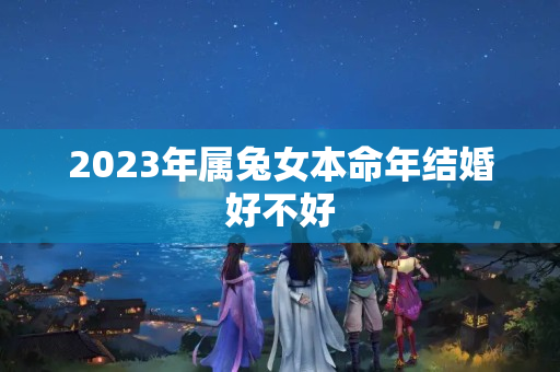 2023年属兔女本命年结婚好不好