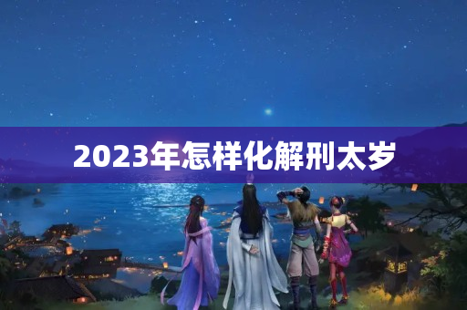 2023年怎样化解刑太岁