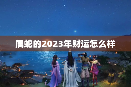 属蛇的2023年财运怎么样