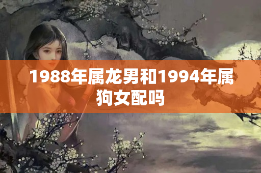 1988年属龙男和1994年属狗女配吗