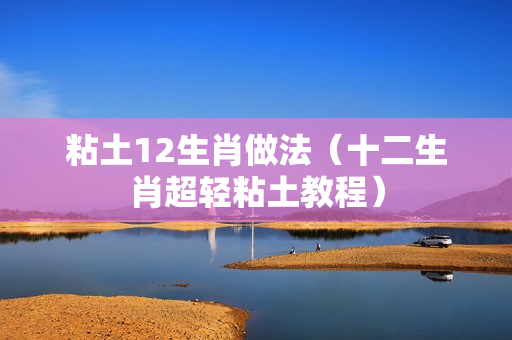 粘土12生肖做法（十二生肖超轻粘土教程）