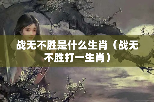 战无不胜是什么生肖（战无不胜打一生肖）