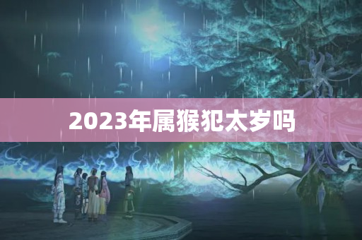 2023年属猴犯太岁吗