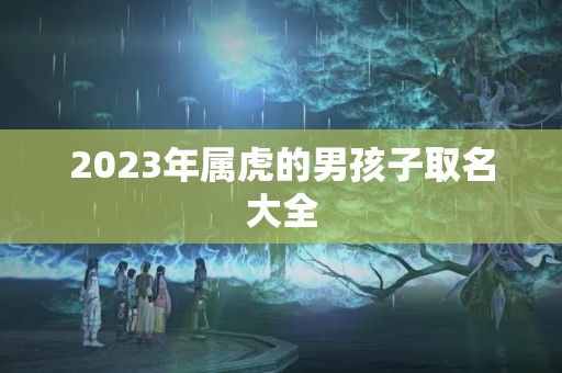 2023年属虎的男孩子取名大全