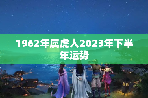 1962年属虎人2023年下半年运势