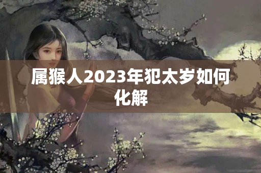 属猴人2023年犯太岁如何化解