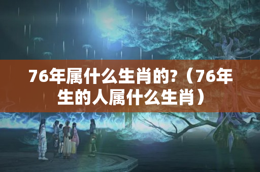 76年属什么生肖的?（76年生的人属什么生肖）