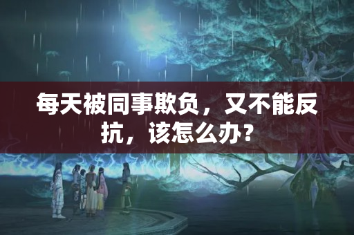 每天被同事欺负，又不能反抗，该怎么办？