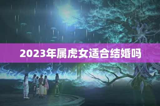 2023年属虎女适合结婚吗