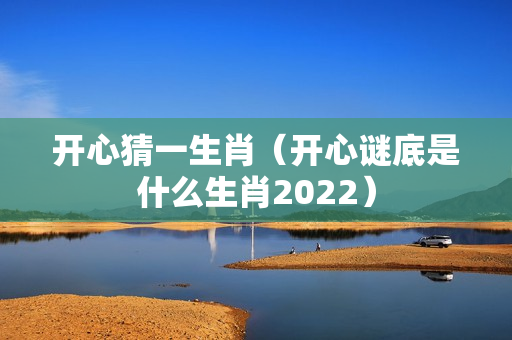 开心猜一生肖（开心谜底是什么生肖2022）