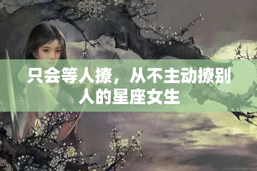 只会等人撩，从不主动撩别人的星座女生