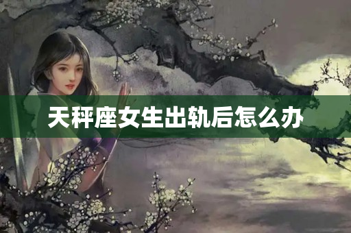 天秤座女生出轨后怎么办