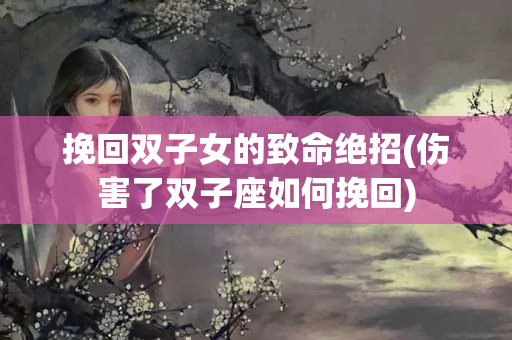 挽回双子女的致命绝招(伤害了双子座如何挽回)