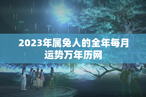 2023年属兔人的全年每月运势万年历网