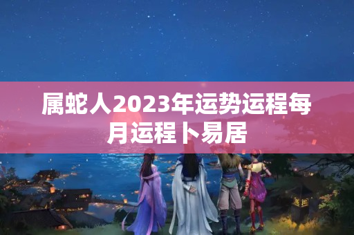 属蛇人2023年运势运程每月运程卜易居