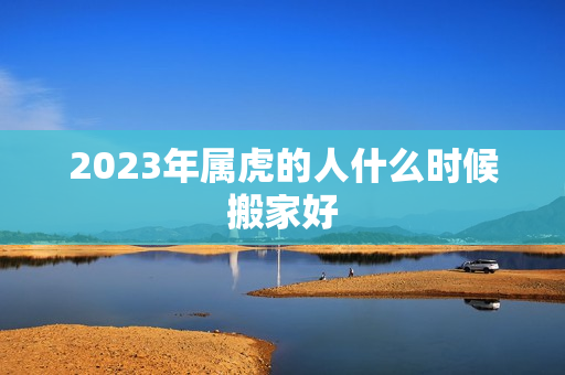 2023年属虎的人什么时候搬家好