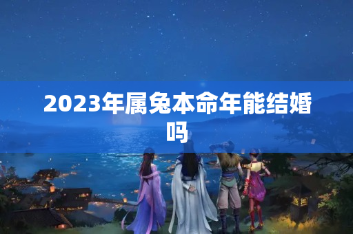 2023年属兔本命年能结婚吗