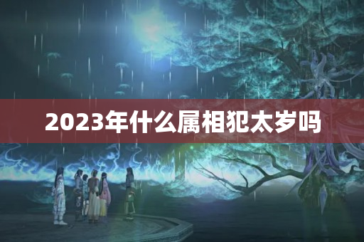 2023年什么属相犯太岁吗