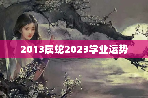 2013属蛇2023学业运势