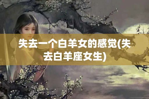 失去一个白羊女的感觉(失去白羊座女生)